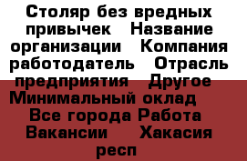 Столяр без вредных привычек › Название организации ­ Компания-работодатель › Отрасль предприятия ­ Другое › Минимальный оклад ­ 1 - Все города Работа » Вакансии   . Хакасия респ.